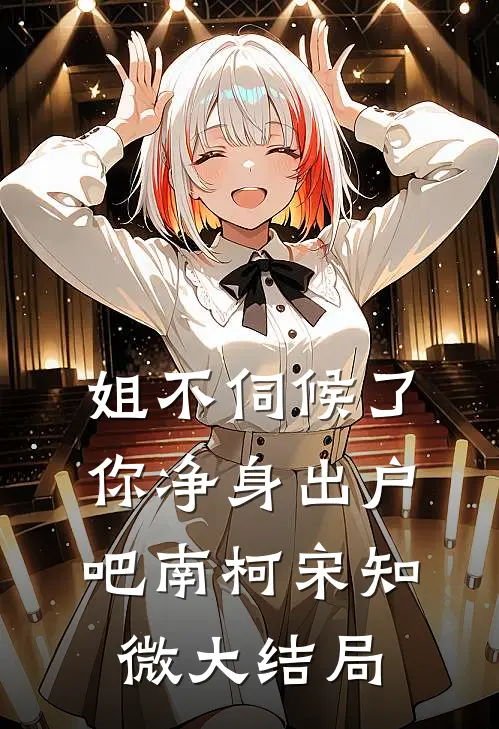 姐不伺候了，你净身出户吧南柯宋知微大结局