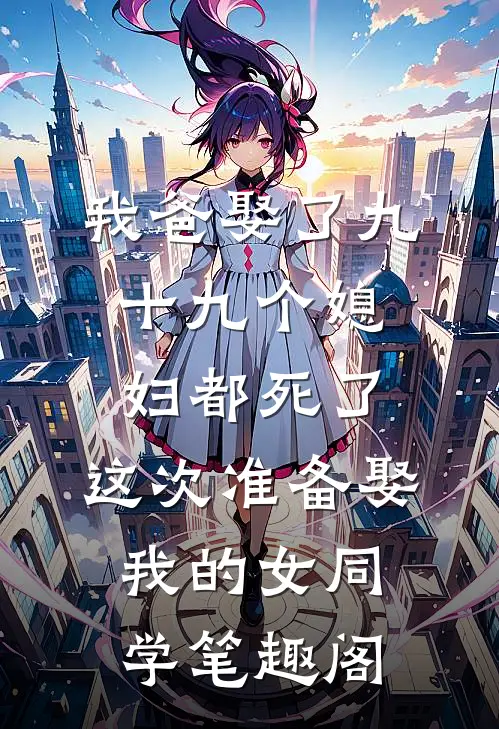 我爸娶了九十九个媳妇都死了，这次准备娶我的女同学笔趣阁