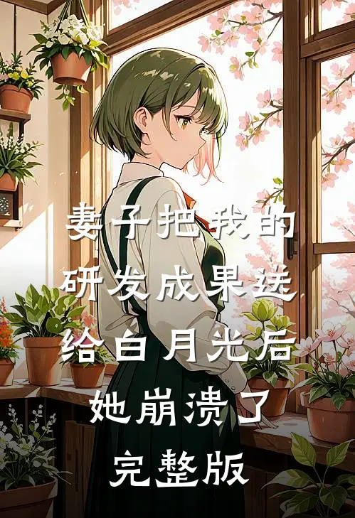 妻子把我的研发成果送给白月光后，她崩溃了完整版
