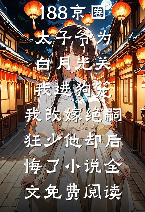 188京圈太子爷为白月光关我进狗笼，我改嫁绝嗣狂少他却后悔了小说全文免费阅读