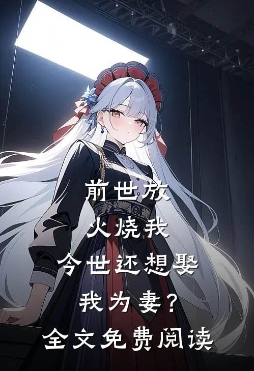 前世放火烧我，今世还想娶我为妻？全文免费阅读