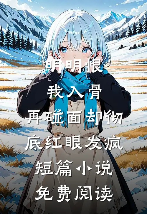 明明恨我入骨，再碰面却彻底红眼发疯短篇小说免费阅读