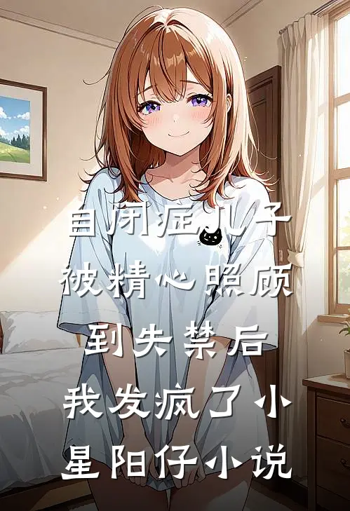 自闭症儿子被精心照顾到失禁后，我发疯了小星阳仔小说