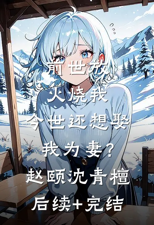 前世放火烧我，今世还想娶我为妻？赵颐沈青檀后续+完结