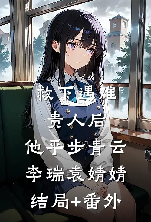 救下遇难贵人后，他平步青云李瑞袁婧婧结局+番外