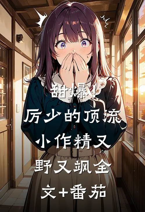 甜爆！厉少的顶流小作精又野又飒全文+番茄