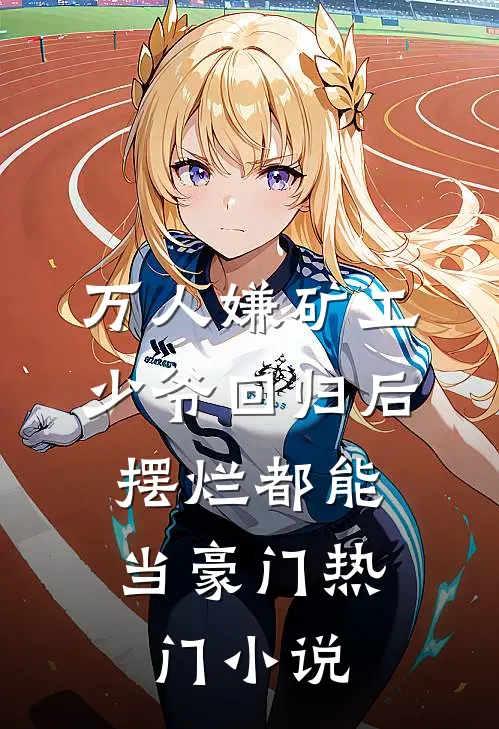 万人嫌矿工少爷回归后，摆烂都能当豪门热门小说
