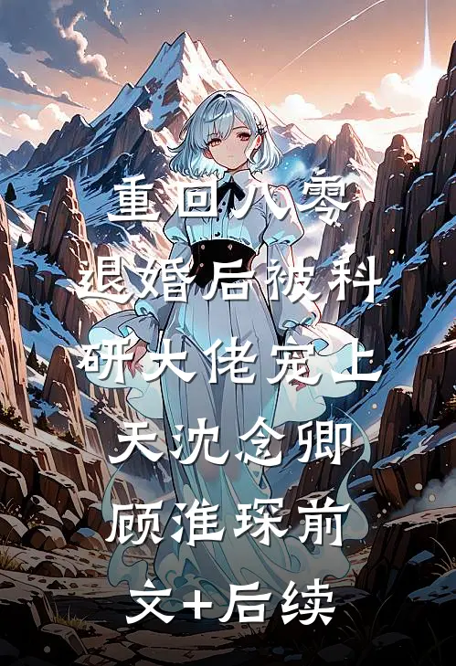 重回八零：退婚后被科研大佬宠上天沈念卿顾淮琛前文+后续
