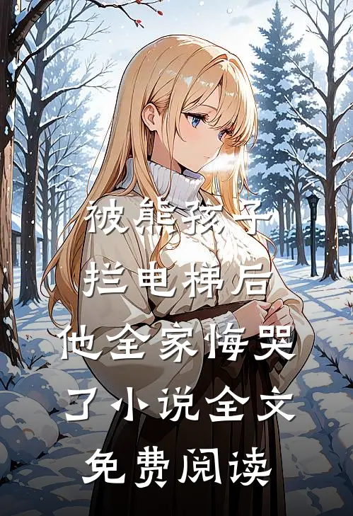 被熊孩子拦电梯后，他全家悔哭了小说全文免费阅读
