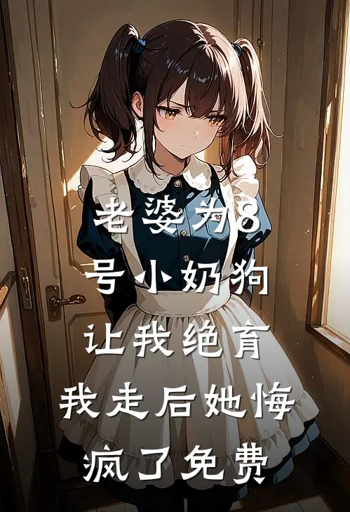 老婆为8号小奶狗让我绝育，我走后她悔疯了免费