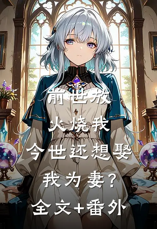 前世放火烧我，今世还想娶我为妻？全文+番外