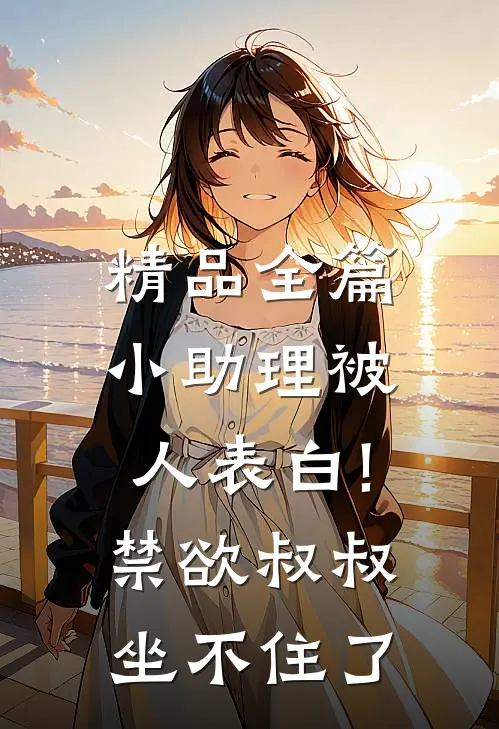精品全篇小助理被人表白!禁欲叔叔坐不住了