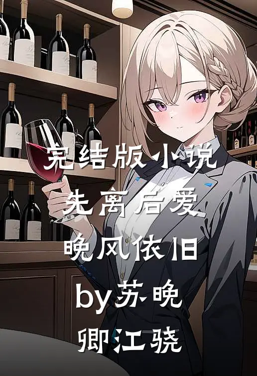 完结版小说先离后爱，晚风依旧by苏晚卿江骁