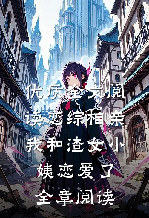 优质全文阅读恋综相亲：我和渣女小姨恋爱了全章阅读