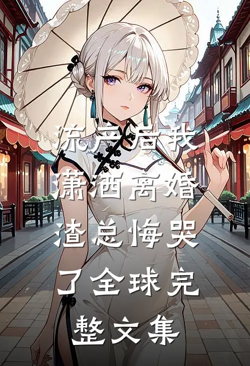 流产后我潇洒离婚，渣总悔哭了全球完整文集