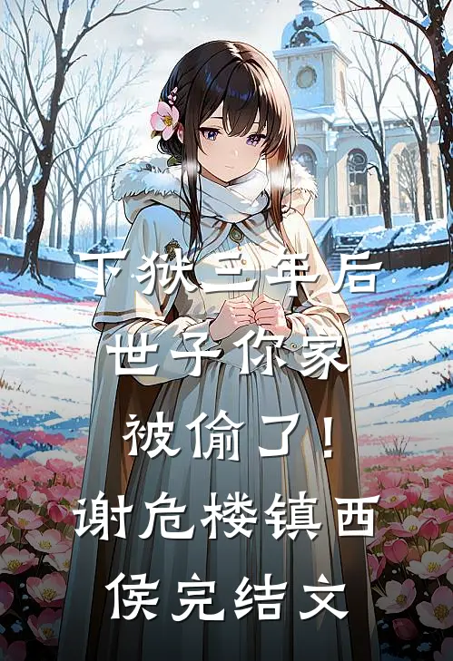 下狱三年后，世子你家被偷了！谢危楼镇西侯完结文
