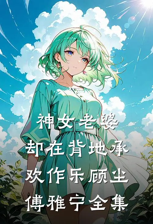 神女老婆，却在背地承欢作乐顾尘傅雅宁全集