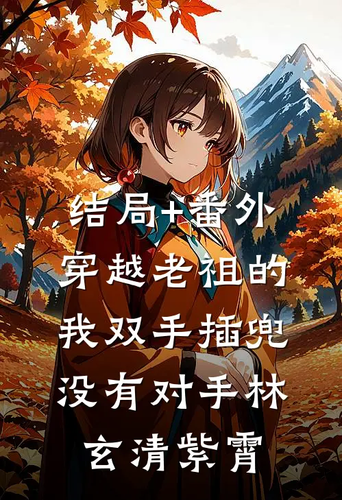 结局+番外穿越老祖的我双手插兜，没有对手林玄清紫霄