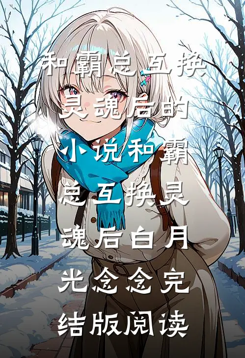 和霸总互换灵魂后的小说和霸总互换灵魂后白月光念念完结版阅读