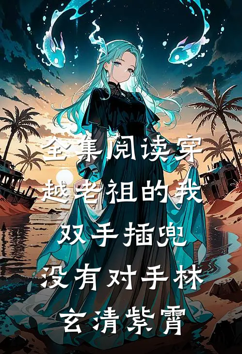 全集阅读穿越老祖的我双手插兜,没有对手林玄清紫霄