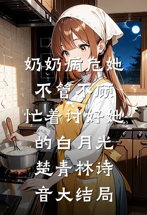 奶奶病危她不管不顾，忙着讨好她的白月光楚青林诗音大结局