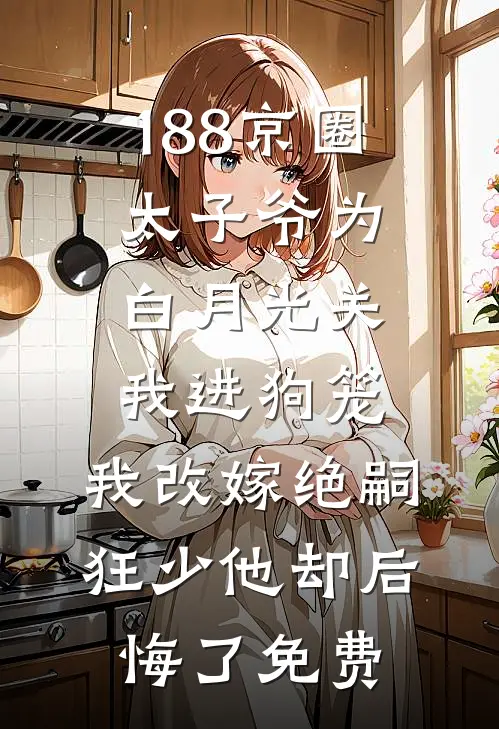 188京圈太子爷为白月光关我进狗笼，我改嫁绝嗣狂少他却后悔了免费