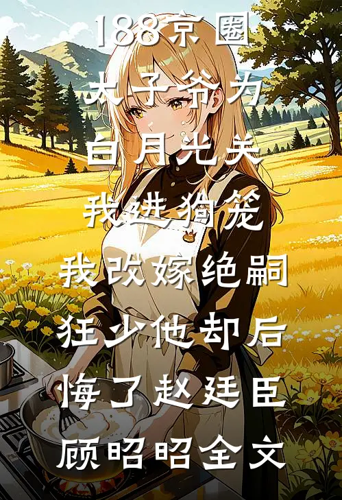 188京圈太子爷为白月光关我进狗笼，我改嫁绝嗣狂少他却后悔了赵廷臣顾昭昭全文