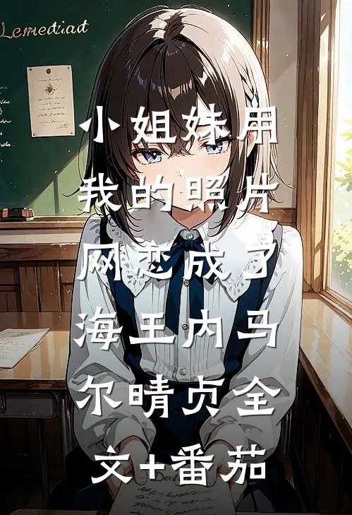 小姐妹用我的照片，网恋成了海王内马尔晴贞全文+番茄