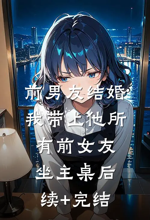 前男友结婚，我带上他所有前女友坐主桌后续+完结