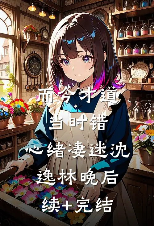 而今才道当时错，心绪凄迷沈逸林晚后续+完结