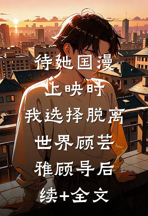 待她国漫上映时，我选择脱离世界顾芸雅顾导后续+全文