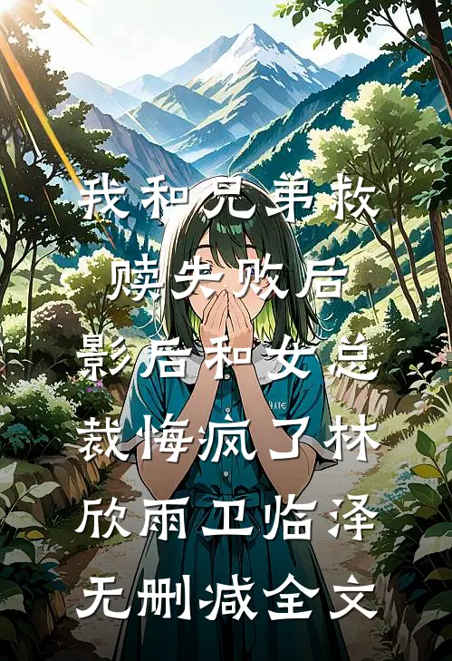 我和兄弟救赎失败后，影后和女总裁悔疯了林欣雨卫临泽无删减全文