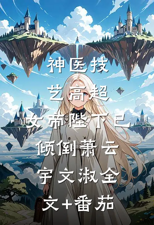 神医技艺高超，女帝陛下已倾倒萧云宇文淑全文+番茄