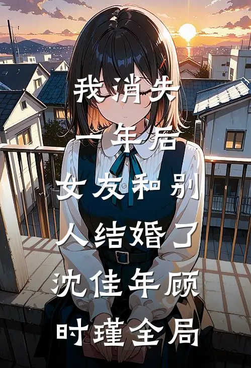 我消失一年后，女友和别人结婚了沈佳年顾时瑾全局