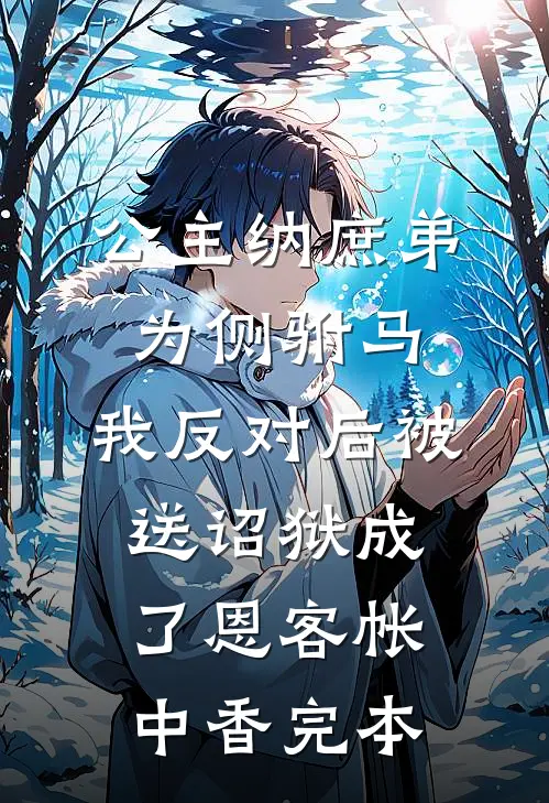 公主纳庶弟为侧驸马，我反对后被送诏狱成了恩客帐中香完本