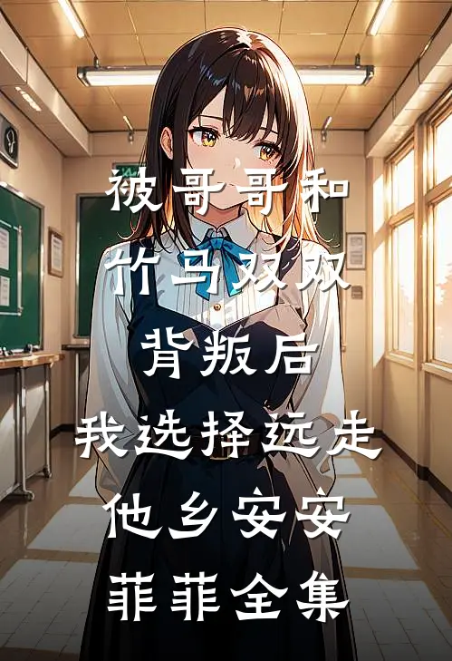 被哥哥和竹马双双背叛后，我选择远走他乡安安菲菲全集