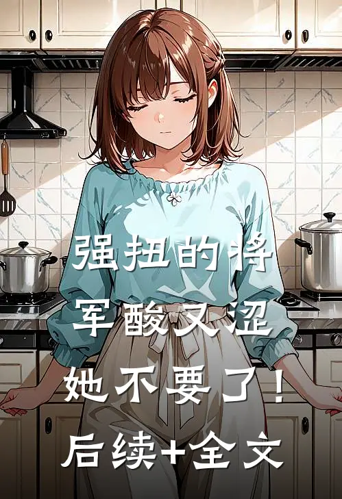 强扭的将军酸又涩，她不要了！后续+全文