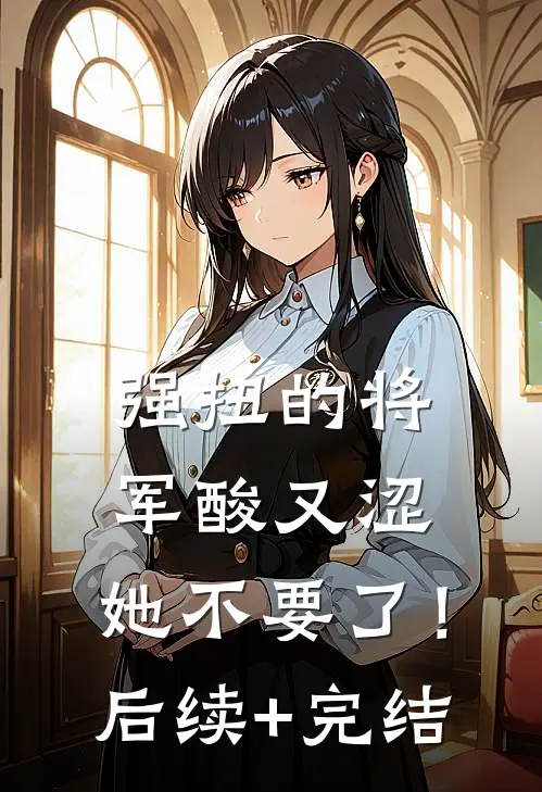 强扭的将军酸又涩，她不要了！后续+完结