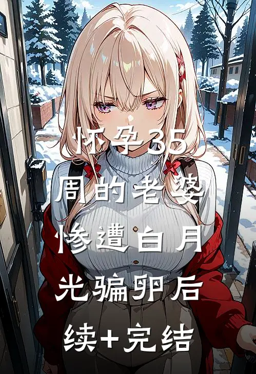 怀孕35周的老婆，惨遭白月光骗卵后续+完结