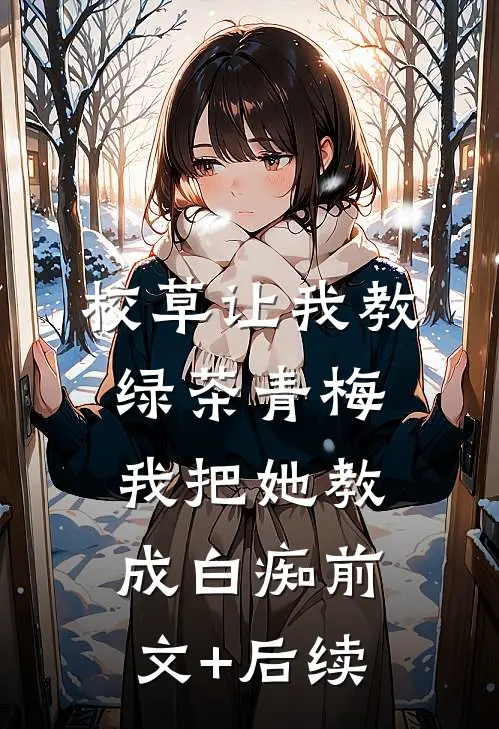 校草让我教绿茶青梅，我把她教成白痴前文+后续