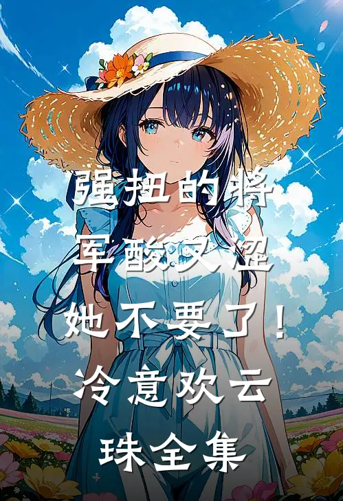 强扭的将军酸又涩，她不要了！冷意欢云珠 全集