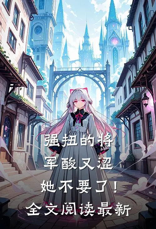 强扭的将军酸又涩，她不要了！全文阅读最新