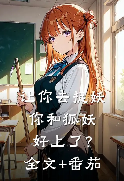 让你去捉妖，你和狐妖好上了？全文+番茄