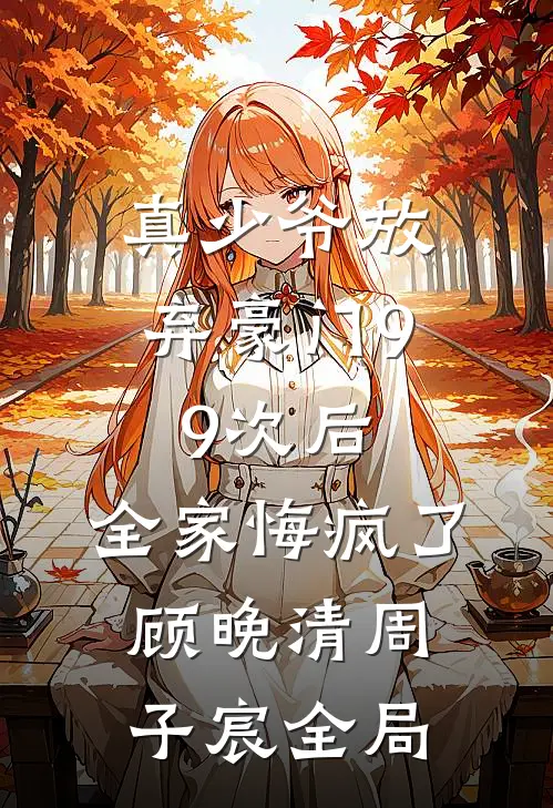 真少爷放弃豪门99次后，全家悔疯了顾晚清周子宸全局