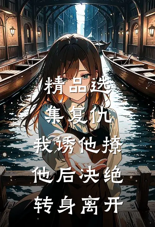 精品选集复仇：我诱他撩他后决绝转身离开