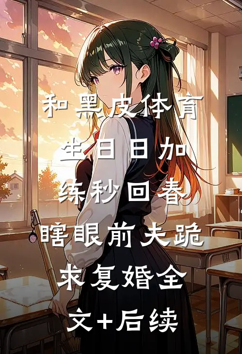 和黑皮体育生日日加练秒回春，瞎眼前夫跪求复婚全文+后续