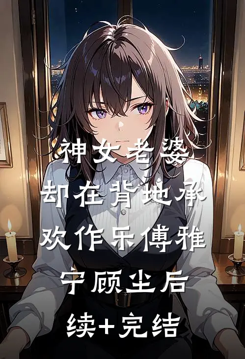 神女老婆，却在背地承欢作乐傅雅宁顾尘后续+完结