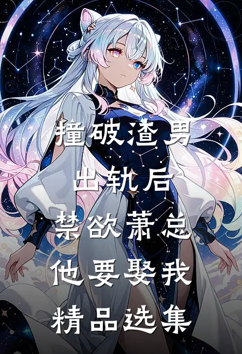 撞破渣男出轨后，禁欲萧总他要娶我精品选集