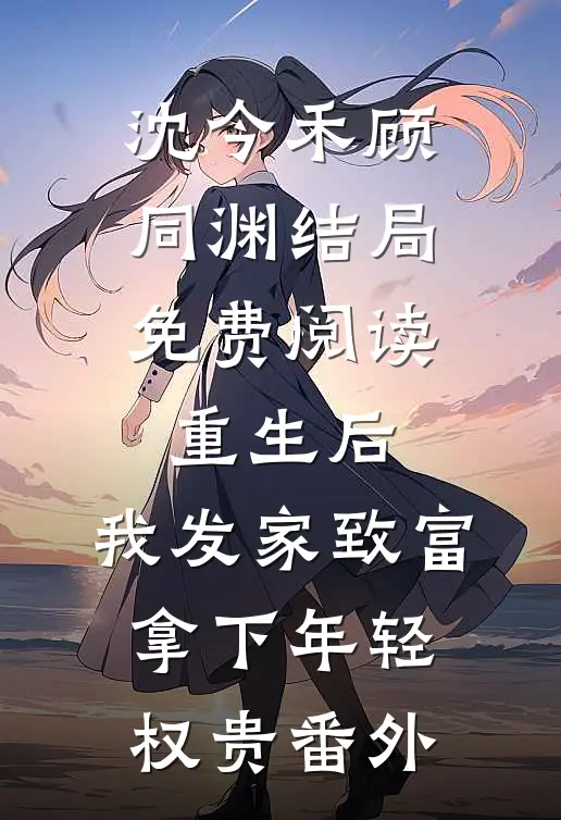 沈今禾顾同渊结局免费阅读重生后，我发家致富，拿下年轻权贵番外