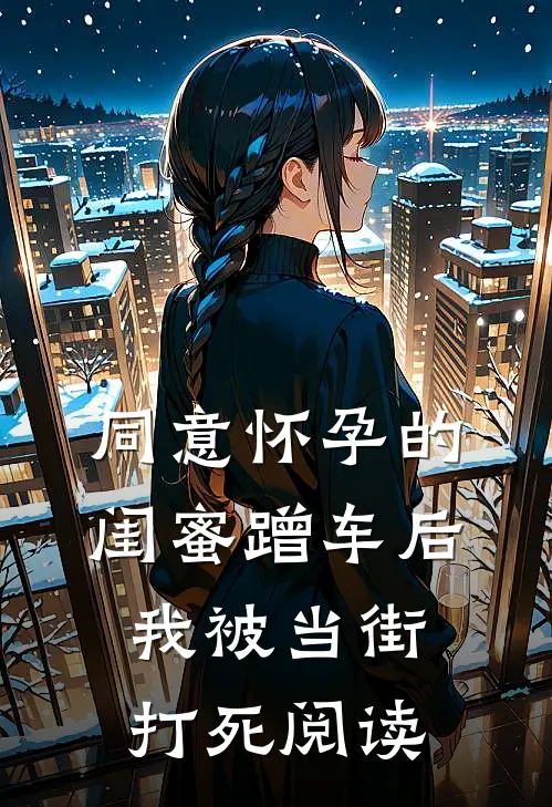 同意怀孕的闺蜜蹭车后，我被当街打死阅读